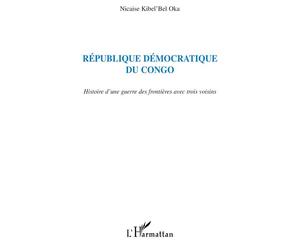 République Démocratique du Congo Histoire d'une guerre des frontières avec trois voisins - Nicaise Kibel'bel Oka - L'harmattan - broché - Etude