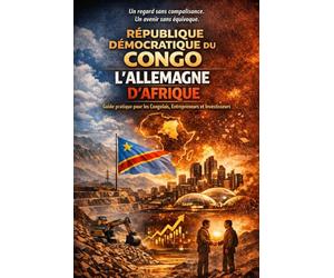 Republique Démocratique du Congo. L'Allemagne d'Afrique. Guide pratique pour les Congolais, Entrepreneurs et Investisseurs.: Un regard sans complaisance. Un avenir sans équivoque.