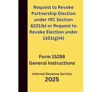 Request to Revoke Partnership Election under IRC Section 6221(b) or Request to Revoke Election under 1101(g)(4): Form 15288 General Instructions 2025