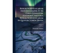 Rerum Norvegicarum Historiographi, Et In Coll. Consistor. Assessoris, Historia Rerum Norvegicarum In Quator Tomos Divisa