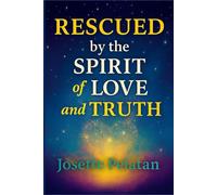Rescued by the Spirit of Truth and Love:: FROM CHAOS TO INNER PARADISE: A Journey of Faith, Discernment, and Divine Awakening