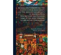 Researches, Concerning the Institutions & Monuments of the Ancient Inhabitants of America: With Descriptions and Views of Some of the Most Striking Scenes in the Cordilleras!