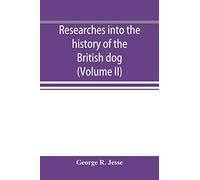 Researches Into The History Of The British Dog, From Ancient Laws, Charters, And Historical Records. With Original Anecdotes, And Illustrations Of The Nature And Attributes Of The Dog. From The Poets 