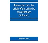 Researches Into The Origin Of The Primitive Constellations Of The Greeks, Phoenicians And Babylonians (Volume I)