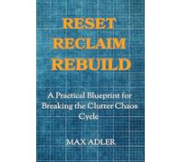 RESET RECLAIM REBUILD: A Practical Blueprint for Breaking the Clutter Chaos Cycle: A Step-by-Step Blueprint for Decluttering Without the Guilt