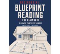 RESIDENTIAL BLUEPRINT READING FOR BEGINNERS: A Practical Introduction to Reading Residential Construction Drawings