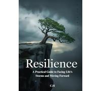 Resilience A Practical Guide to Facing Life’s Storms and Moving Forward: How to Build Inner Strength, Face Challenges, and Thrive Through Adversity