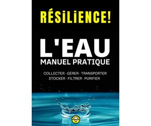 Résilience! L'eau - Manuel Pratique: Comment Collecter, Gérer, Transporter, Stocker, Filtrer et Purifier l'Eau