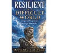 Resilient in a Difficult World: Stoic Wisdom for Strength, Recovery, and Courage in Modern Life