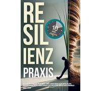 Resilienz Praxis: Wie Du mit nur zehn Minuten täglich Stress, Sorgen & Ängste einfach an dir abprallen lässt,: unerschütterliche mentale Stärke aufbaust & jede Krise in deine größte Chance verwandelst