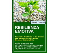 RESILIENZA EMOTIVA: Tecniche Pratiche in 21 Giorni per Sviluppare una Forza Mentale Incrollabile: Piano d'Azione per Potenziare la Tua RESILIENZA EMOTIVA, l'Autocontrollo e la Gestione dello Stress