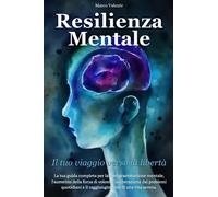 Resilienza Mentale il tuo viaggio verso la Libertà: La Guida Completa alla Riprogrammazione Mentale, Aumento della Forza di Volontà, Liberazione dai Problemi Quotidiani e Raggiungere una Vita Serena