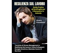 Resilienza Sul Lavoro: Guida Pratica all'Antifragile per il Benessere in Azienda: Tecniche di Stress Management e Resilienza Sul Lavoro: Come Sviluppare Energia Emotiva e Mentale Contro il Burnout