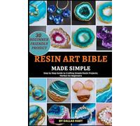 RESIN ART BIBLE MADE SIMPLE: Step by Step Guide to Crafting Simple Resin Projects; Perfect for Beginners
