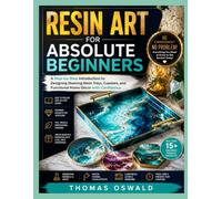 RESIN ART FOR ABSOLUTE BEGINNERS: A Step-by-Step Introduction to Designing Stunning Resin Trays, Coasters, and Functional Home Décor with Confidence