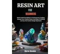 RESIN ART FOR BEGINNERS: Build A Solid Foundation In Contemporary Crafting, Unleash Your Creative Vision, And Enjoy A Fulfilling Journey Into Custom Design Expression