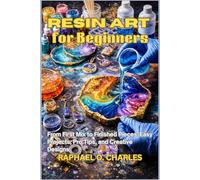 Resin Art for Beginners: From First Mix to Finished Pieces: Easy Projects, Pro Tips, and Creative Designs