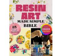Resin Art Made Simple Bible: 25 Fun and Beginner-Friendly Projects with Clear Steps, Pro Tips, and Expert Guidance