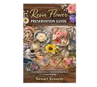 Resin Flower Preservation Guide: A Complete Step by Step Guide to Preserving Real Flowers in Resin for Lasting Beauty, Art and Meaning