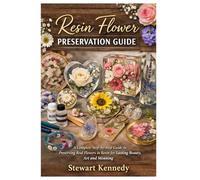 Resin Flower Preservation Guide: A Complete Step by Step Guide to Preserving Real Flowers in Resin for Lasting Beauty, Art and Meaning
