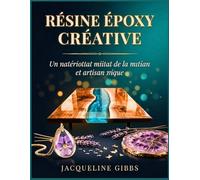 Résine Époxy Créative: Guide du débutant pour transformer le bois, les bijoux et la décoration en pièces uniques : techniques, conseils de sécurité et inspiration pour les créateurs débutants