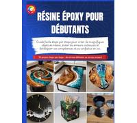 RÉSINE ÉPOXY POUR DÉBUTANTS: Guide facile étape par étape pour créer de magnifiques objets en résine, éviter les erreurs coûteuses et développer ses compétences et sa confiance en soi