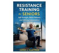 Resistance Training for Seniors: Safe Strength, Better Balance, and Lifelong Independence