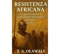 Resistenza africana: le guerre contro il colonialismo e l'impero britannico (Vol. 1): Storia africana degli Zulu, degli Asante, dei Mau Mau e dei leader leggendari che combatterono l'impero britannico