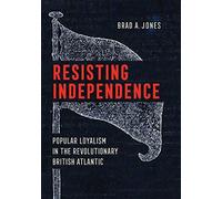 Resisting Independence : Popular Loyalism In The Revolutionary British Atlantic