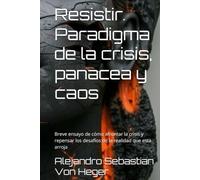 Resistir. Paradigma de la crisis, panacea y caos: Breve ensayo de cómo afrontar la crisis y repensar los desafíos de la realidad que esta arroja