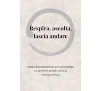 RESPIRA, ASCOLTA, LASCIA ANDARE: Diario di meditazione per principianti Un percorso gentile verso la consapevolezza