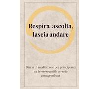 RESPIRA, ASCOLTA, LASCIA ANDARE: Diario di meditazione per principianti Un percorso gentile verso la consapevolezza