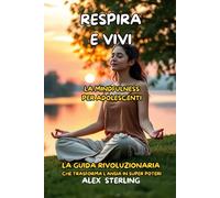Respira e Vivi La mindfulness per adolescenti: La Guida Definitiva "La guida rivoluzionaria che trasforma l'ansia in super poteri"