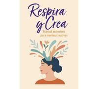 Respira y Crea. Manual antiestrés para mentes creativas: Técnicas Científicas para Desbloquear tu Mente y Crear sin Sufrir