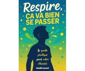 Respire, ça va bien se passer: Le guide pratique pour ados stressés