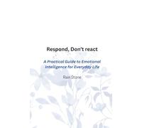 Respond, Don't React: A Practical Guide to Emotional Intelligence for Everyday Life