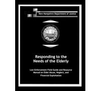 Responding to the Needs of the Elderly: Law Enforcement Field Guide and Resource Manual on Elder Abuse, Neglect, and Financial Exploitation