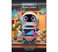 Responsible AI for Small Businesses: A Practical, No-Hype Guide to Putting AI to Work - The Right Way