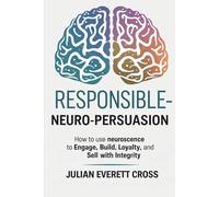 Responsible Neuro-Persuasion: How to Use Neuroscience to Engage, Build Loyalty, and Sell with Integrity