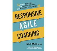 Responsive Agile Coaching: How To Accelerate Your Coaching Outcomes With Meaningful Conversations
