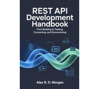 REST API Development Handbook: From Building to Testing, Consuming, and Documenting