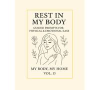 Rest in My Body.: Guided Prompts for Physical & Emotional Ease. My Body, My Home · Vol. 13