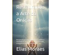 Restaurando a Arte da Oração: Uma jornada para redescobrir a beleza, o poder e a intimidade da conversa com Deus, transformando a oração de um dever em um deleite.