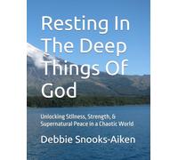 Resting In The Deep Things Of God: Unlocking Stllness, Strength, & Supernatural Peace in a Chaotic World