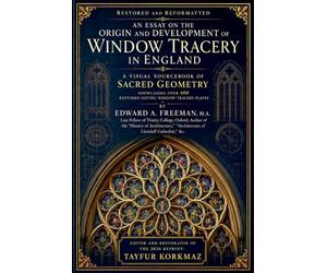 Restored and Reformatted - An Essay on the Origin and Development of Window Tracery in England: A Visual Sourcebook of Sacred Geometry showcasing Over 400 Restored Gothic Window Tracery Plates