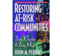 Restoring AtRisk Communities Doing It Together and Doing It Right by John M. Perkins