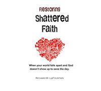 Restoring Shattered Faith: When your world falls apart and God doesn't show up to save the day.