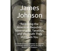 Restoring the American Republic: Sovereignty, Taxation, and the Truth They Hid from You: A Candid Dialogue between an Unjustly Convicted American and AI on How to Restore Our Freedom