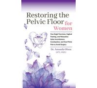 Restoring The Pelvic Floor: How Kegel Exercises, Vaginal Training, And Relaxation, Solve Incontinence, Constipation, And Heal Pelvic Pain To Avoid Surgery