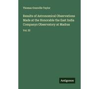 Results of Astronomical Observations Made at the Honorable the East India Companys Observatory at Madras: Vol. III